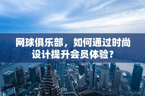 网球俱乐部，如何通过时尚设计提升会员体验？