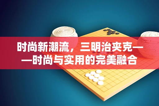 时尚新潮流，三明治夹克——时尚与实用的完美融合