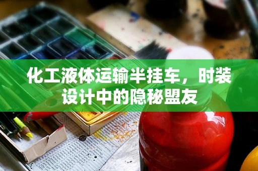 化工液体运输半挂车，时装设计中的隐秘盟友