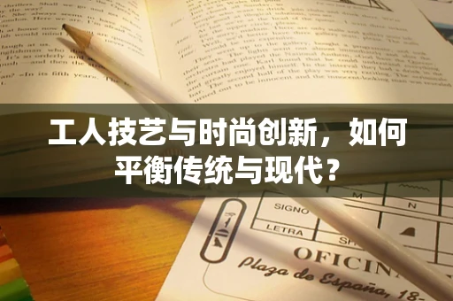 工人技艺与时尚创新，如何平衡传统与现代？