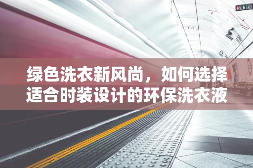 绿色洗衣新风尚，如何选择适合时装设计的环保洗衣液？
