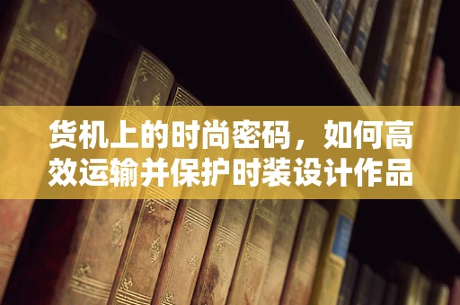 货机上的时尚密码，如何高效运输并保护时装设计作品？