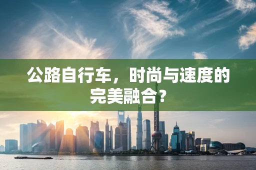 公路自行车，时尚与速度的完美融合？