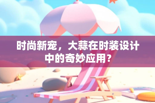时尚新宠，大蒜在时装设计中的奇妙应用？