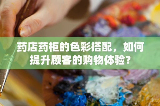 药店药柜的色彩搭配，如何提升顾客的购物体验？