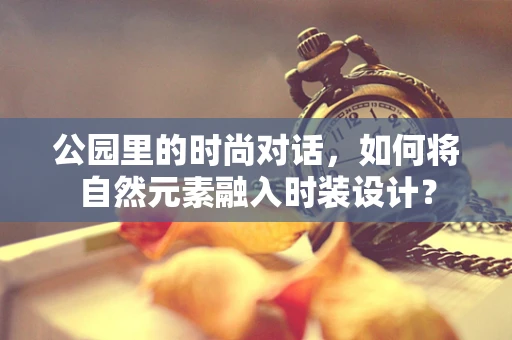 公园里的时尚对话，如何将自然元素融入时装设计？