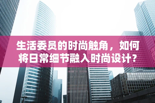 生活委员的时尚触角，如何将日常细节融入时尚设计？