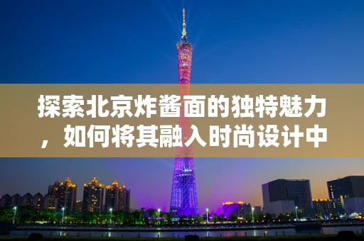 探索北京炸酱面的独特魅力，如何将其融入时尚设计中的灵感之旅？