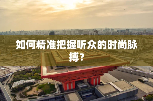如何精准把握听众的时尚脉搏？