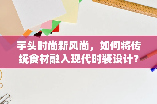 芋头时尚新风尚，如何将传统食材融入现代时装设计？