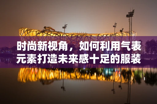 时尚新视角，如何利用气表元素打造未来感十足的服装设计？