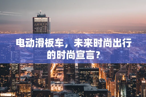 电动滑板车，未来时尚出行的时尚宣言？