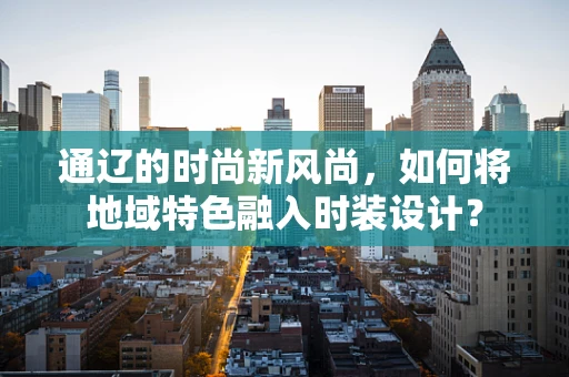 通辽的时尚新风尚，如何将地域特色融入时装设计？