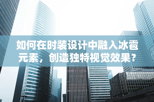 如何在时装设计中融入冰雹元素，创造独特视觉效果？