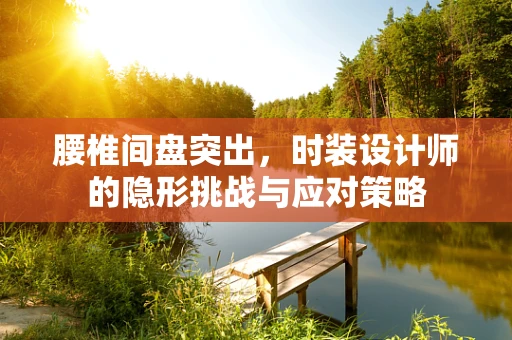 腰椎间盘突出，时装设计师的隐形挑战与应对策略