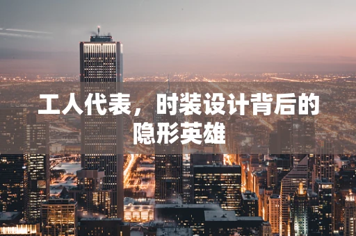 工人代表，时装设计背后的隐形英雄