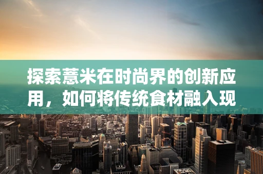 探索薏米在时尚界的创新应用，如何将传统食材融入现代时装设计？