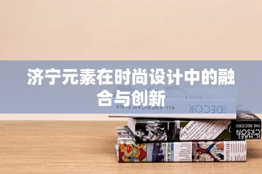 济宁元素在时尚设计中的融合与创新