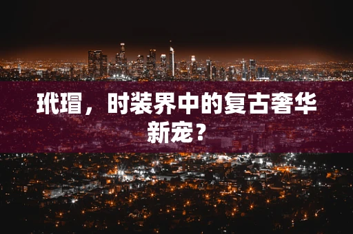 玳瑁，时装界中的复古奢华新宠？