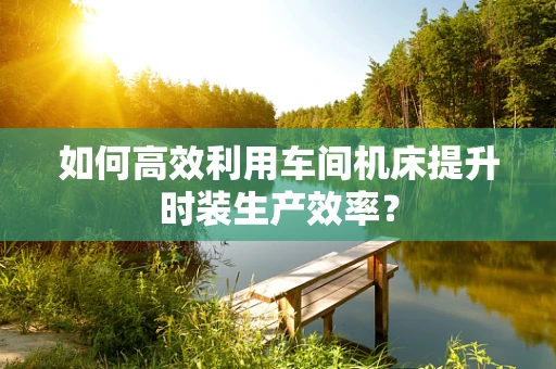 如何高效利用车间机床提升时装生产效率？