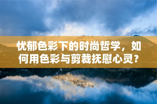 忧郁色彩下的时尚哲学，如何用色彩与剪裁抚慰心灵？