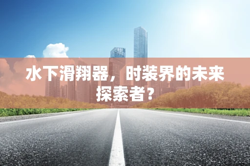 水下滑翔器，时装界的未来探索者？
