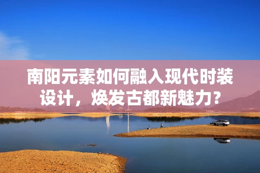 南阳元素如何融入现代时装设计，焕发古都新魅力？