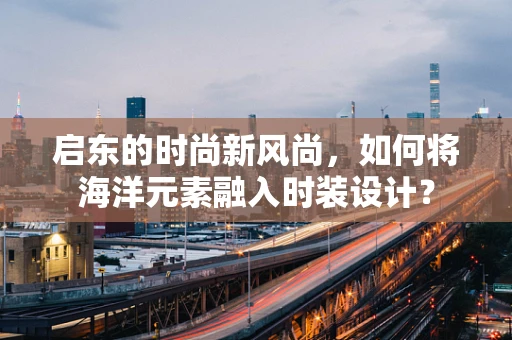 启东的时尚新风尚，如何将海洋元素融入时装设计？