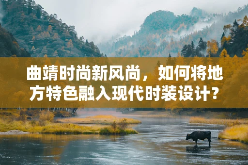 曲靖时尚新风尚，如何将地方特色融入现代时装设计？