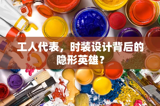 工人代表，时装设计背后的隐形英雄？