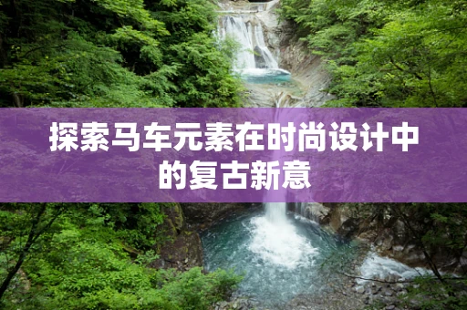 探索马车元素在时尚设计中的复古新意