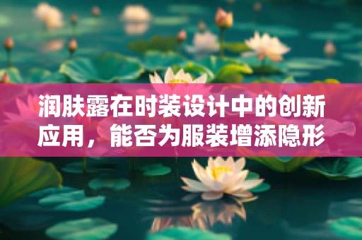 润肤露在时装设计中的创新应用，能否为服装增添隐形保护层？