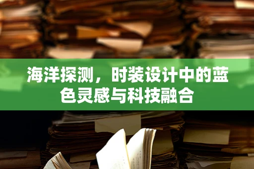 海洋探测，时装设计中的蓝色灵感与科技融合