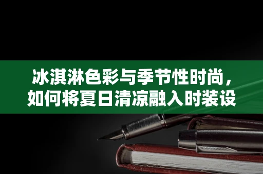 冰淇淋色彩与季节性时尚，如何将夏日清凉融入时装设计？