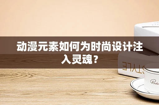 动漫元素如何为时尚设计注入灵魂？