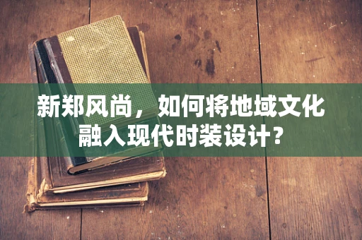 新郑风尚，如何将地域文化融入现代时装设计？