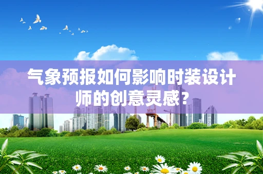 气象预报如何影响时装设计师的创意灵感？