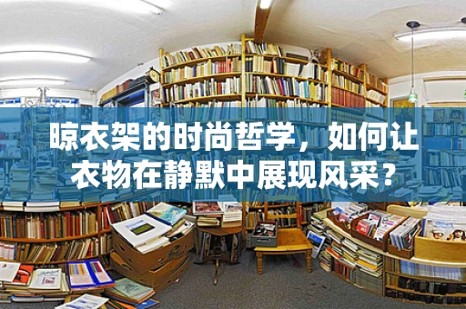 晾衣架的时尚哲学，如何让衣物在静默中展现风采？