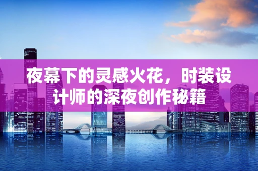 夜幕下的灵感火花，时装设计师的深夜创作秘籍