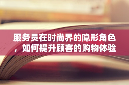 服务员在时尚界的隐形角色，如何提升顾客的购物体验？