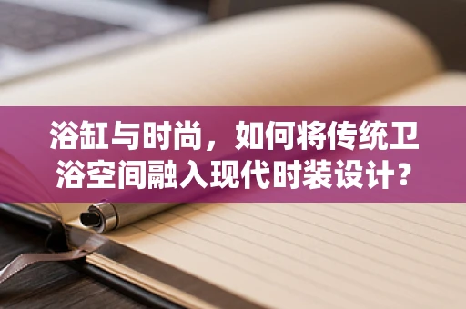 浴缸与时尚，如何将传统卫浴空间融入现代时装设计？