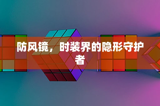 防风镜，时装界的隐形守护者