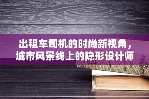 出租车司机的时尚新视角，城市风景线上的隐形设计师