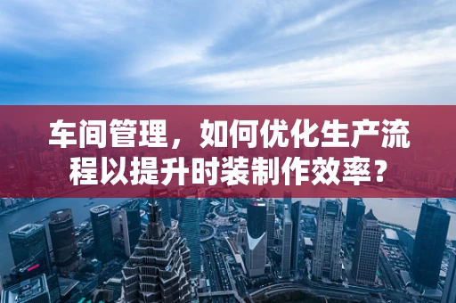 车间管理，如何优化生产流程以提升时装制作效率？