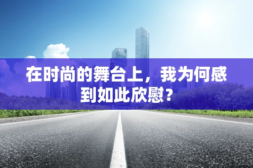 在时尚的舞台上，我为何感到如此欣慰？