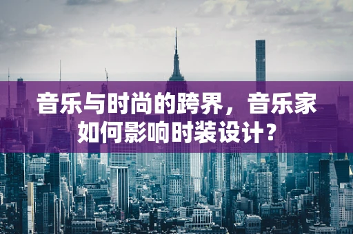 音乐与时尚的跨界，音乐家如何影响时装设计？