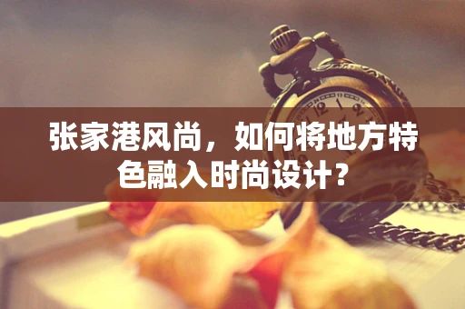 张家港风尚，如何将地方特色融入时尚设计？