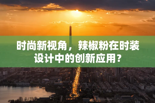 时尚新视角，辣椒粉在时装设计中的创新应用？