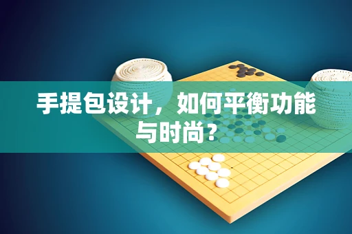 手提包设计，如何平衡功能与时尚？