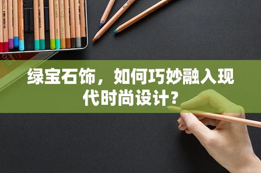 绿宝石饰，如何巧妙融入现代时尚设计？